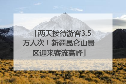 两天接待游客3.5万人次！新疆昆仑山景区迎来客流高峰