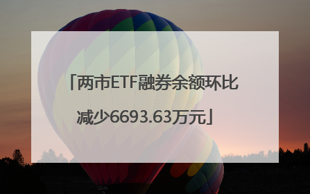 两市ETF融券余额环比减少6693.63万元