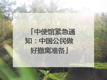 中使馆紧急通知：中国公民做好撤离准备