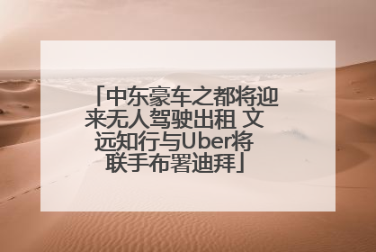 中东豪车之都将迎来无人驾驶出租 文远知行与Uber将联手布署迪拜
