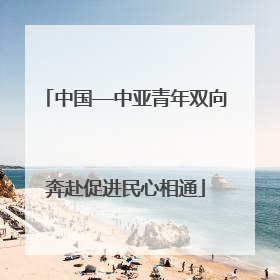 中国—中亚青年双向奔赴促进民心相通
