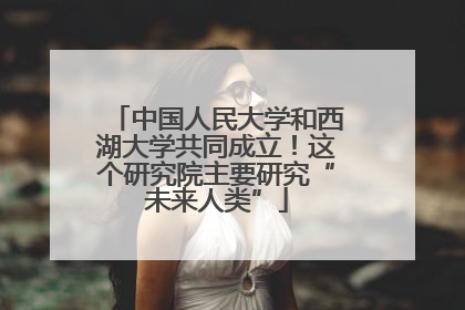 中国人民大学和西湖大学共同成立！这个研究院主要研究“未来人类”