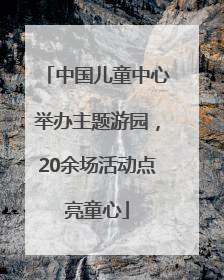 中国儿童中心举办主题游园，20余场活动点亮童心
