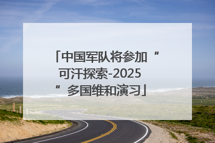 中国军队将参加“可汗探索-2025”多国维和演习
