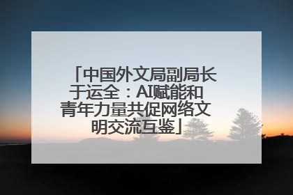 中国外文局副局长于运全：AI赋能和青年力量共促网络文明交流互鉴