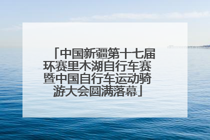 中国新疆第十七届环赛里木湖自行车赛暨中国自行车运动骑游大会圆满落幕