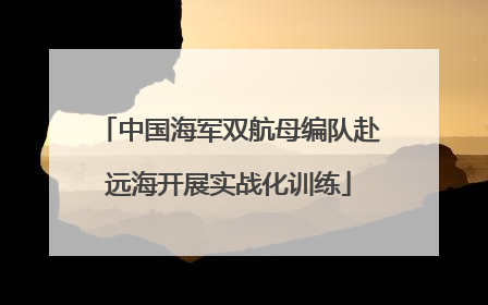 中国海军双航母编队赴远海开展实战化训练