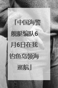 中国海警舰艇编队6月6日在我钓鱼岛领海巡航