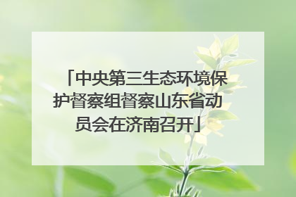 中央第三生态环境保护督察组督察山东省动员会在济南召开