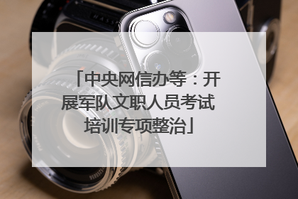 中央网信办等：开展军队文职人员考试培训专项整治