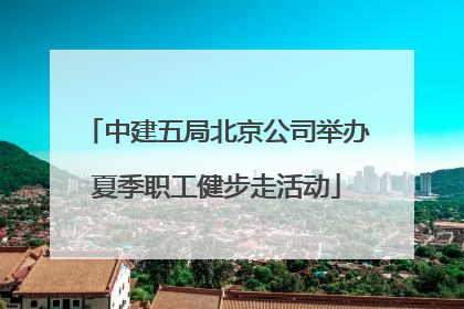 中建五局北京公司举办夏季职工健步走活动