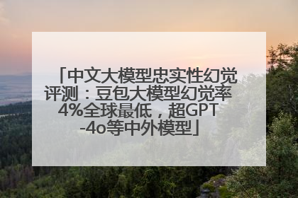 中文大模型忠实性幻觉评测：豆包大模型幻觉率4%全球最低，超GPT-4o等中外模型