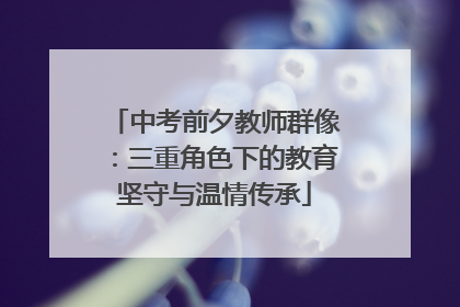 中考前夕教师群像：三重角色下的教育坚守与温情传承