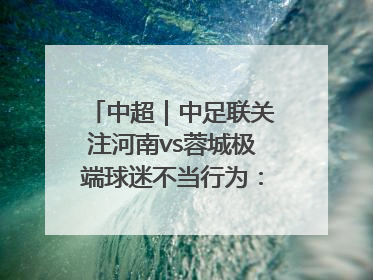 中超｜中足联关注河南vs蓉城极端球迷不当行为：强烈谴责！