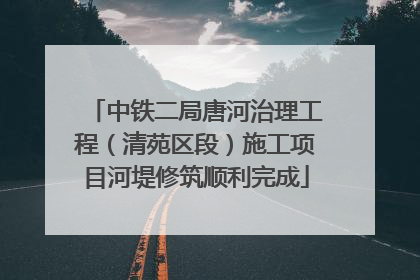 中铁二局唐河治理工程（清苑区段）施工项目河堤修筑顺利完成