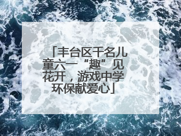 丰台区千名儿童六一“趣”见花开，游戏中学环保献爱心