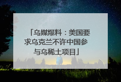 乌媒爆料：美国要求乌克兰不许中国参与乌稀土项目