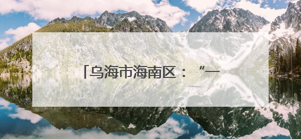 乌海市海南区：“一站式”服务解锁基层治理“平安密码”