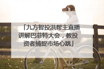 九方智投洪帮主直播讲解巴菲特大会，教投资者捕捉市场心跳