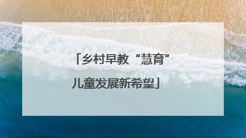 乡村早教“慧育”儿童发展新希望