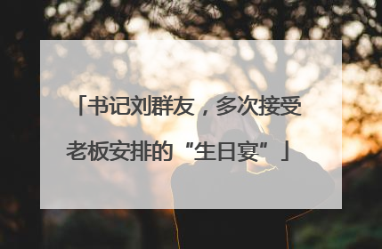 书记刘群友，多次接受老板安排的“生日宴”