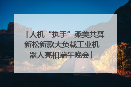 人机“执手”柔美共舞 新松新款大负载工业机器人亮相端午晚会