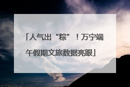 人气出“粽”！万宁端午假期文旅数据亮眼