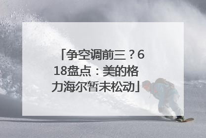 争空调前三？618盘点：美的格力海尔暂未松动