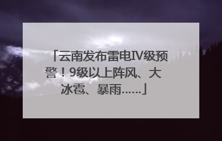 云南发布雷电Ⅳ级预警！9级以上阵风、大冰雹、暴雨……