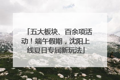 五大板块、百余项活动！端午假期，沈阳上线夏日专属新玩法