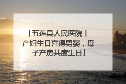 五莲县人民医院丨一产妇生日喜得男婴，母子产房共度生日
