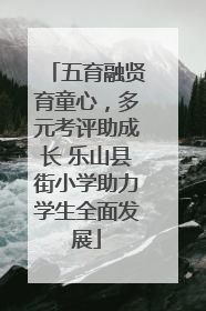 五育融贤育童心，多元考评助成长 乐山县街小学助力学生全面发展