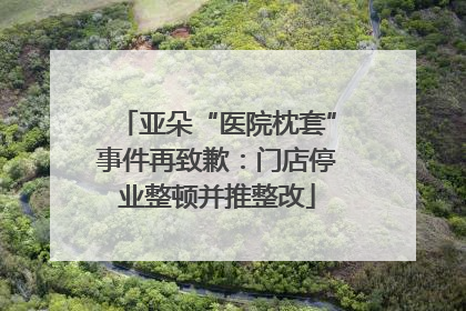 亚朵“医院枕套”事件再致歉：门店停业整顿并推整改