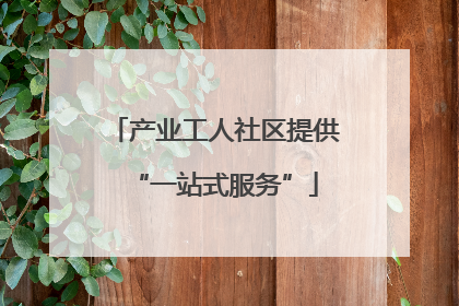产业工人社区提供“一站式服务”