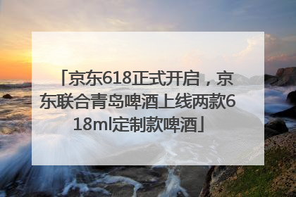 京东618正式开启，京东联合青岛啤酒上线两款618ml定制款啤酒