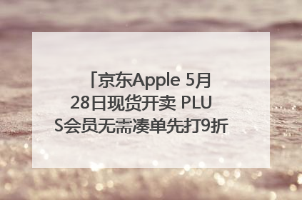 京东Apple 5月28日现货开卖 PLUS会员无需凑单先打9折再叠618优惠