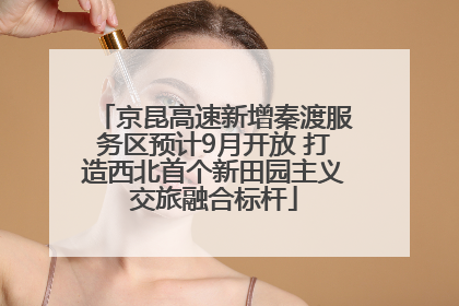 京昆高速新增秦渡服务区预计9月开放 打造西北首个新田园主义交旅融合标杆