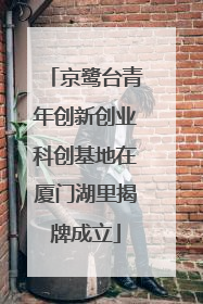 京鹭台青年创新创业科创基地在厦门湖里揭牌成立