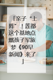 亲子“上阵”！莲都这个基地点燃孩子军旅梦《90早新闻》来了