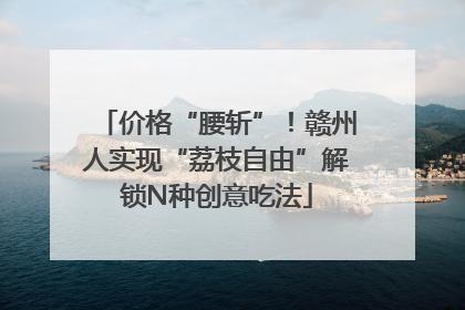 价格“腰斩”！赣州人实现“荔枝自由”解锁N种创意吃法