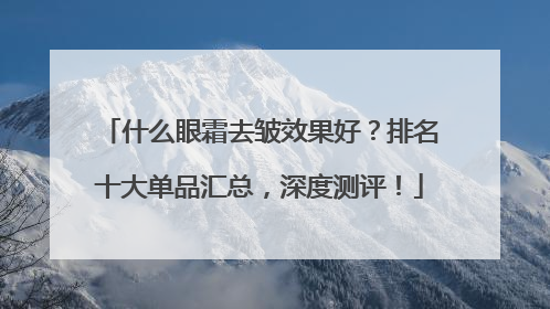 什么眼霜去皱效果好？排名十大单品汇总，深度测评！