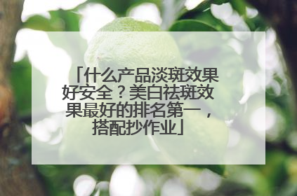 什么产品淡斑效果好安全？美白祛斑效果最好的排名第一，搭配抄作业