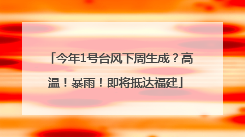 今年1号台风下周生成？高温！暴雨！即将抵达福建