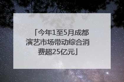 今年1至5月成都演艺市场带动综合消费超25亿元