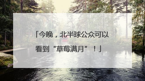 今晚，北半球公众可以看到“草莓满月”！