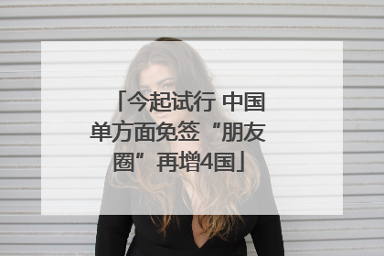 今起试行 中国单方面免签“朋友圈”再增4国