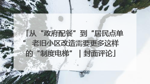 从“政府配餐”到“居民点单” 老旧小区改造需要更多这样的“制度电梯”｜封面评论