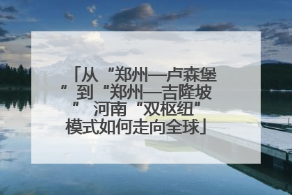 从“郑州—卢森堡”到“郑州—吉隆坡” 河南“双枢纽”模式如何走向全球
