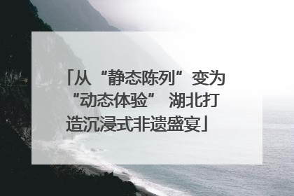 从“静态陈列”变为“动态体验” 湖北打造沉浸式非遗盛宴