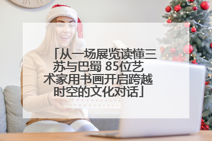 从一场展览读懂三苏与巴蜀 85位艺术家用书画开启跨越时空的文化对话
